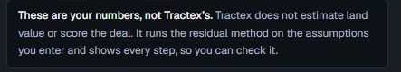 A notice inside Tractex reading: these are your numbers, not Tractex's. Tractex does not estimate land value or score the deal. It runs the residual method on the assumptions you enter and shows every step, so you can check it.